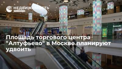Площадь торгового центра "Алтуфьево" в Москве планируют удвоить