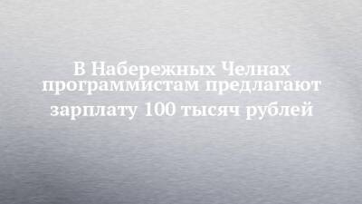 В Набережных Челнах программистам предлагают зарплату 100 тысяч рублей