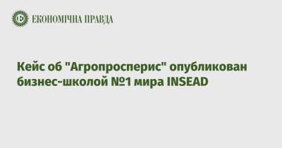 Кейс об "Агропросперис" опубликован бизнес-школой №1 мира INSEAD