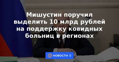 Мишустин поручил выделить 10 млрд рублей на поддержку ковидных больниц в регионах