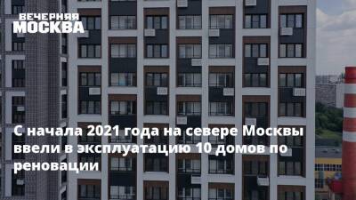 С начала 2021 года на севере Москвы ввели в эксплуатацию 10 домов по реновации