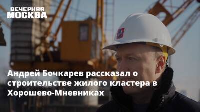 Андрей Бочкарев рассказал о строительстве жилого кластера в Хорошево-Мневниках