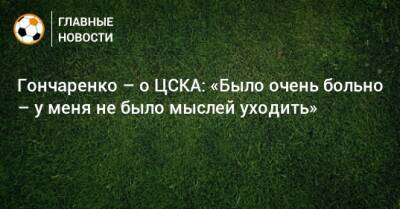 Гончаренко – о ЦСКА: «Было очень больно – у меня не было мыслей уходить»