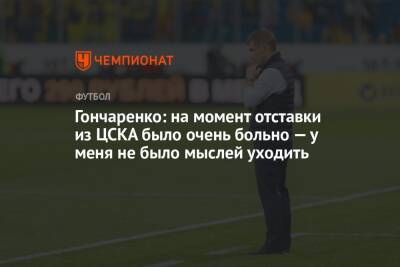 Гончаренко: на момент отставки из ЦСКА было очень больно — у меня не было мыслей уходить