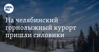 На челябинский горнолыжный курорт пришли силовики - ura.news - Челябинская обл. - Челябинск - Миасс