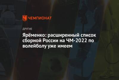 Ярёменко: расширенный список сборной России на ЧМ-2022 по волейболу уже имеем
