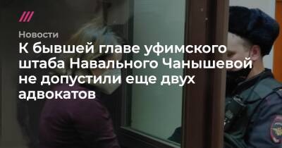 К бывшей главе уфимского штаба Навального Чанышевой не допустили еще двух адвокатов