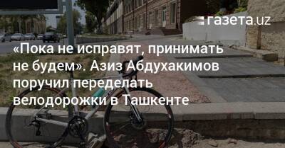 «Пока не исправят, принимать не будем». Азиз Абдухакимов поручил переделать велодорожки в Ташкенте