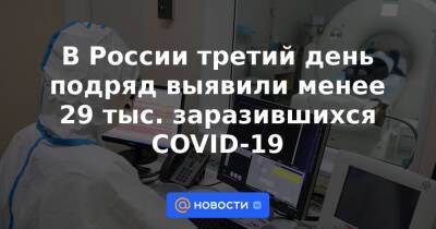 В России третий день подряд выявили менее 29 тыс. заразившихся COVID-19