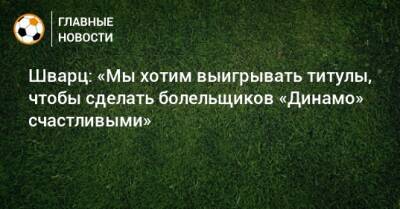 Шварц: «Мы хотим выигрывать титулы, чтобы сделать болельщиков «Динамо» счастливыми»