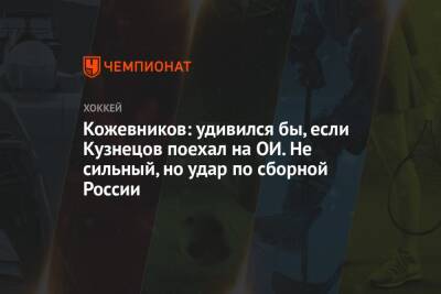 Кожевников: удивился бы, если Кузнецов поехал на ОИ. Не сильный, но удар по сборной России