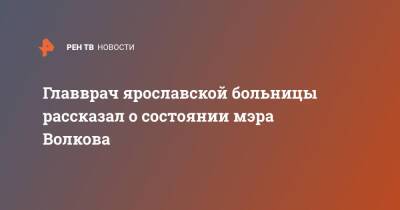 Главврач ярославской больницы рассказал о состоянии мэра Волкова