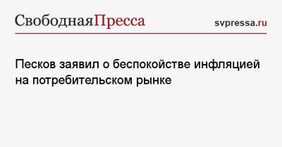 Песков заявил о беспокойстве инфляцией на потребительском рынке