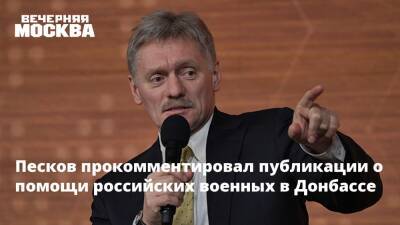 Песков прокомментировал публикации о помощи российских военных в Донбассе