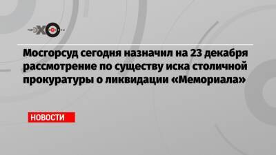 Мосгорсуд сегодня назначил на 23 декабря рассмотрение по существу иска столичной прокуратуры о ликвидации «Мемориала»