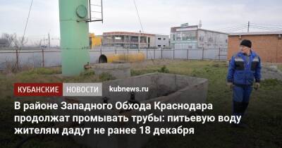 В районе Западного Обхода Краснодара продолжат промывать трубы: питьевую воду жителям дадут не ранее 18 декабря