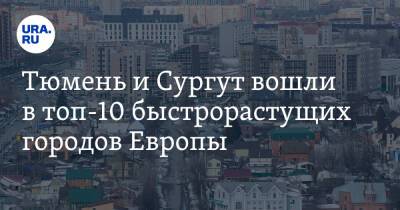 Тюмень и Сургут вошли в топ-10 быстрорастущих городов Европы