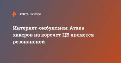 Дмитрий Мариничев - Интернет-омбудсмен: Атака хакеров на корсчет ЦБ является резонансной - ren.tv - Россия