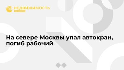 На севере Москвы упал автокран, погиб рабочий