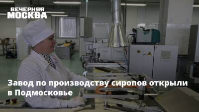 Завод по производству сиропов открыли в Подмосковье