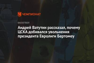 Андрей Ватутин рассказал, почему ЦСКА добивался увольнения президента Евролиги Бертомеу