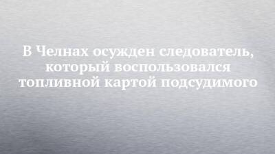 В Челнах осужден следователь, который воспользовался топливной картой подсудимого