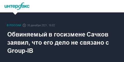 Сергей Афанасьев - Илья Сачков - Обвиняемый в госизмене Сачков заявил, что его дело не связано с Group-IB - interfax.ru - Москва - Россия