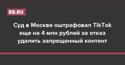 Суд в Москве оштрафовал TikTok еще на 4 млн рублей за отказ удалить запрещенный контент - rb.ru - Москва - Россия