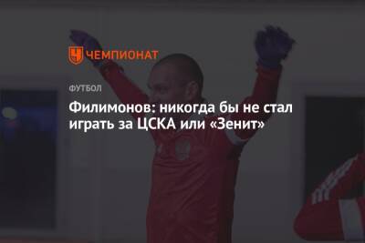 Филимонов: никогда бы не стал играть за ЦСКА или «Зенит»