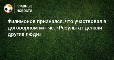 Филимонов признался, что участвовал в договорном матче: «Результат делали другие люди»