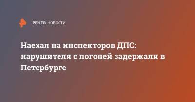 Наехал на инспекторов ДПС: нарушителя с погоней задержали в Петербурге