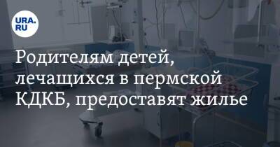 Родителям детей, лечащихся в пермской КДКБ, предоставят жилье