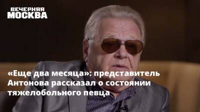 «Еще два месяца»: представитель Антонова рассказал о состоянии тяжелобольного певца