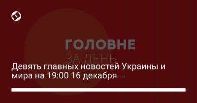 Девять главных новостей Украины и мира на 19:00 16 декабря