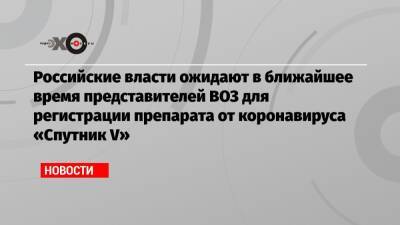 Российские власти ожидают в ближайшее время представителей ВОЗ для регистрации препарата от коронавируса «Спутник V»
