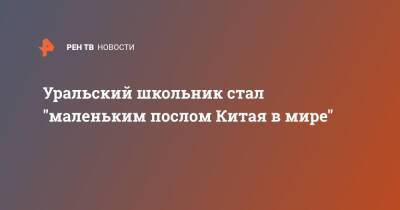 Уральский школьник стал "маленьким послом Китая в мире"