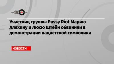 Участниц группы Pussy Riot Марию Алехину и Люсю Штейн обвинили в демонстрации нацистской символики