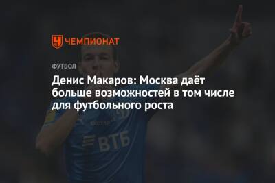 Денис Макаров: Москва даёт больше возможностей в том числе для футбольного роста
