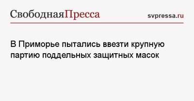 В Приморье пытались ввезти крупную партию поддельных защитных масок