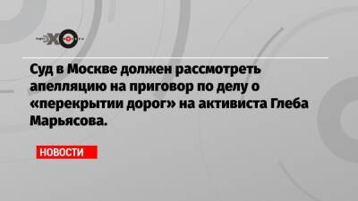 Суд в Москве должен рассмотреть апелляцию на приговор по делу о «перекрытии дорог» на активиста Глеба Марьясова.