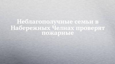 Неблагополучные семьи в Набережных Челнах проверят пожарные