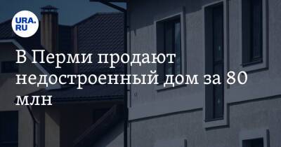 В Перми продают недостроенный дом за 80 млн