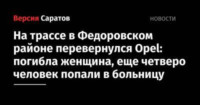 На трассе в Федоровском районе перевернулся Opel: погибла женщина, еще четверо человек попали в больницу - nversia.ru - Саратовская обл. - район Федоровский - Скончался