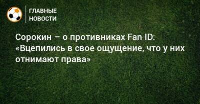 Сорокин – о противниках Fan ID: «Вцепились в свое ощущение, что у них отнимают права»
