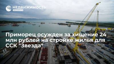 Приморец осужден за хищение 24 млн руб на строительстве жилья для работников ССК "Звезда"