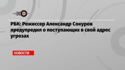 РБК: Режиссер Александр Сокуров предупредил о поступающих в свой адрес угрозах