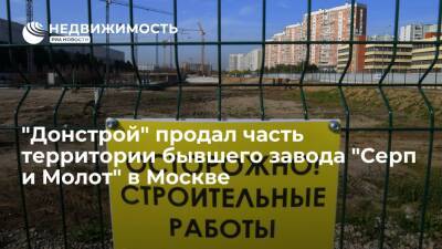 "Донстрой" продал часть территории бывшего завода "Серп и Молот" в Москве