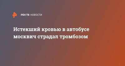 Истекший кровью в автобусе москвич страдал тромбозом