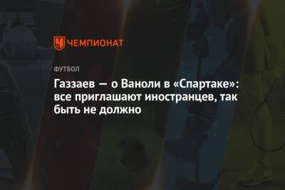Газзаев — о Ваноли в «Спартаке»: все приглашают иностранцев, так быть не должно