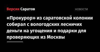 «Прокурор» из саратовской колонии собирал с вологодских лесничих деньги на угощения и подарки для проверяющих из Москвы